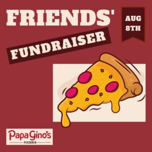 The words Friends' Fundraiser Papa Gino's to the left of a piece of very cheesy pizza with peperoni on it, and a tag that says August 8th above it.