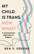 My Child is Trans, Now What?: a Joy-Centered Approach to Support by Benjamin Greene
