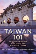 Taiwan 101: Studying, Working, and Traveling in Today’s Taiwan by Matthew B. Christensen, Henrietta Yang, PhD