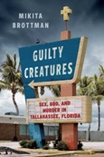 Guilty Creatures: Sex, God, and Murder in Tallahassee, Florida by Mikita Brottman