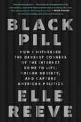 Black Pill: How I Witnessed the Darkest Corners of the Internet Come to Life, Poison Society, and Capture American Politics by Elle Reeve