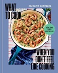 What to Cook When You Don’t Feel Like Cooking by Caroline Chambers